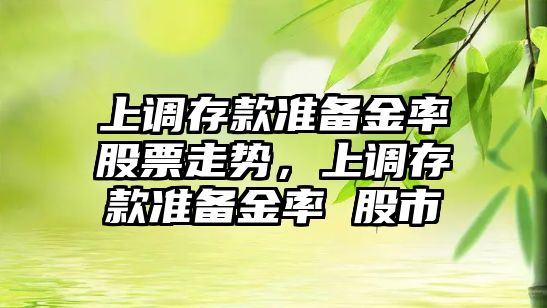 上調存款準備金率股票走勢，上調存款準備金率 股市