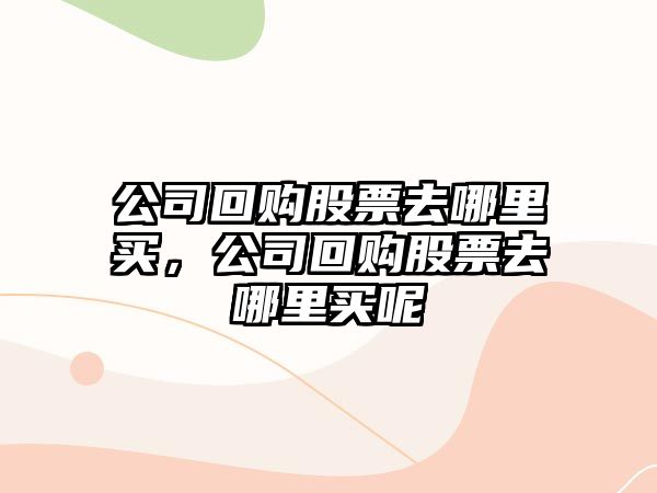 公司回購股票去哪里買(mǎi)，公司回購股票去哪里買(mǎi)呢