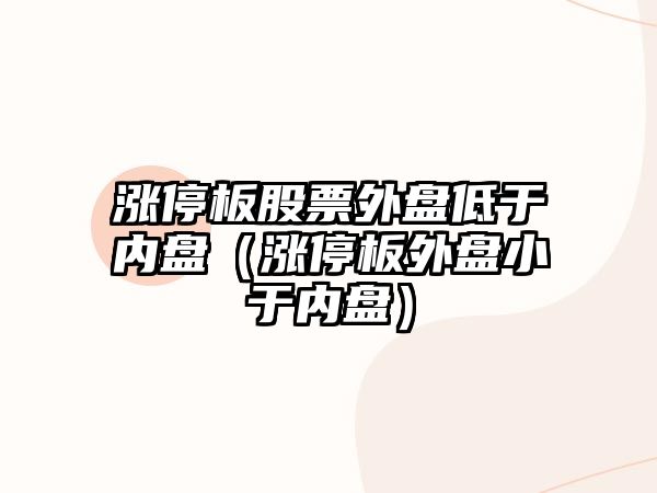 漲停板股票外盤(pán)低于內盤(pán)（漲停板外盤(pán)小于內盤(pán)）