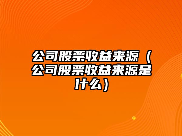 公司股票收益來(lái)源（公司股票收益來(lái)源是什么）