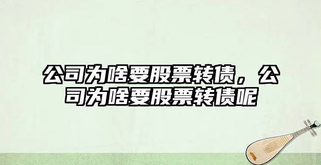 公司為啥要股票轉債，公司為啥要股票轉債呢