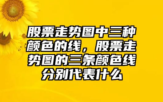 股票走勢圖中三種顏色的線(xiàn)，股票走勢圖的三條顏色線(xiàn)分別代表什么