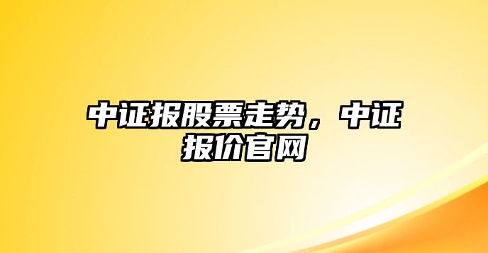 中證報股票走勢，中證報價(jià)官網(wǎng)