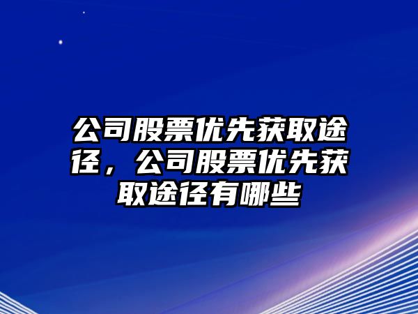 公司股票優(yōu)先獲取途徑，公司股票優(yōu)先獲取途徑有哪些