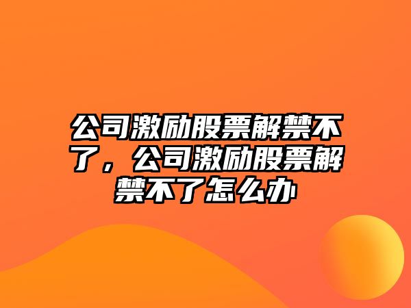 公司激勵股票解禁不了，公司激勵股票解禁不了怎么辦