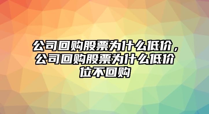 公司回購股票為什么低價(jià)，公司回購股票為什么低價(jià)位不回購