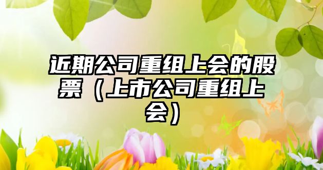 近期公司重組上會(huì )的股票（上市公司重組上會(huì )）