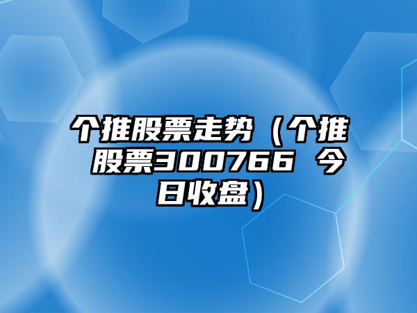 個(gè)推股票走勢（個(gè)推 股票300766 今日收盤(pán)）