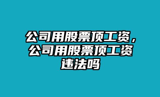 公司用股票頂工資，公司用股票頂工資違法嗎