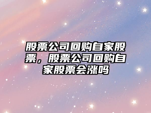 股票公司回購自家股票，股票公司回購自家股票會(huì )漲嗎