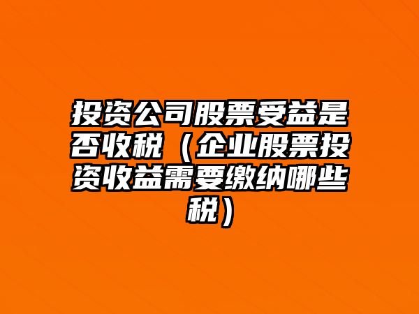 投資公司股票受益是否收稅（企業(yè)股票投資收益需要繳納哪些稅）