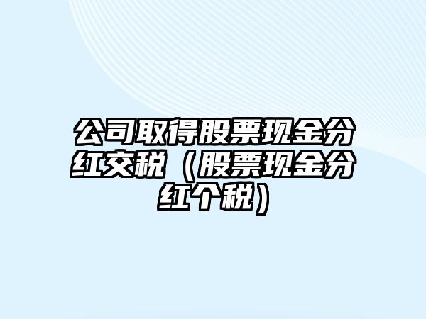 公司取得股票現金分紅交稅（股票現金分紅個(gè)稅）