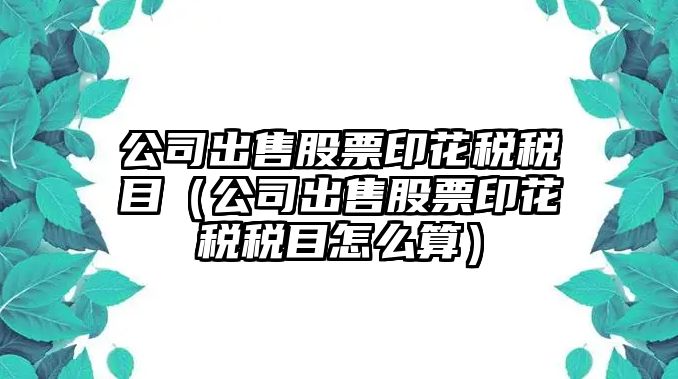 公司出售股票印花稅稅目（公司出售股票印花稅稅目怎么算）