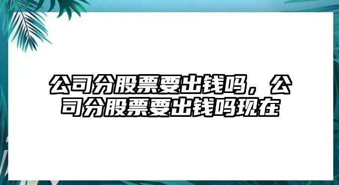 公司分股票要出錢(qián)嗎，公司分股票要出錢(qián)嗎現在