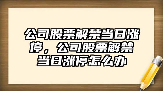 公司股票解禁當日漲停，公司股票解禁當日漲停怎么辦