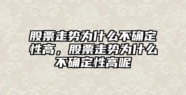 股票走勢為什么不確定性高，股票走勢為什么不確定性高呢