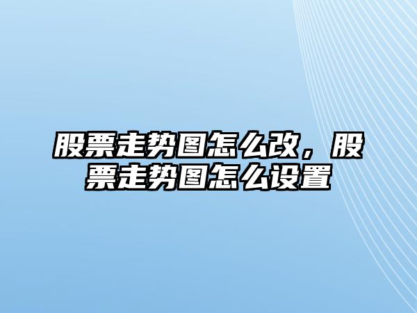 股票走勢圖怎么改，股票走勢圖怎么設置