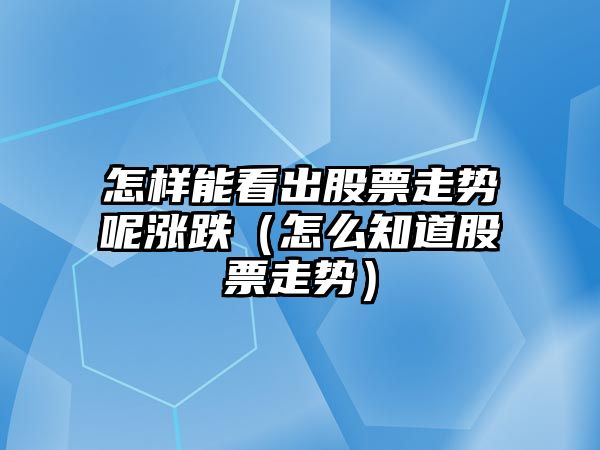 怎樣能看出股票走勢呢漲跌（怎么知道股票走勢）