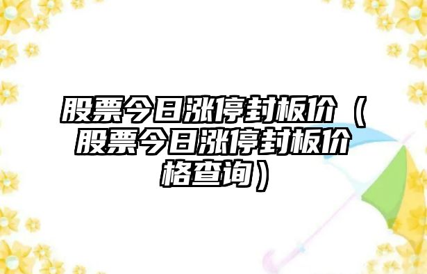 股票今日漲停封板價(jià)（股票今日漲停封板價(jià)格查詢(xún)）