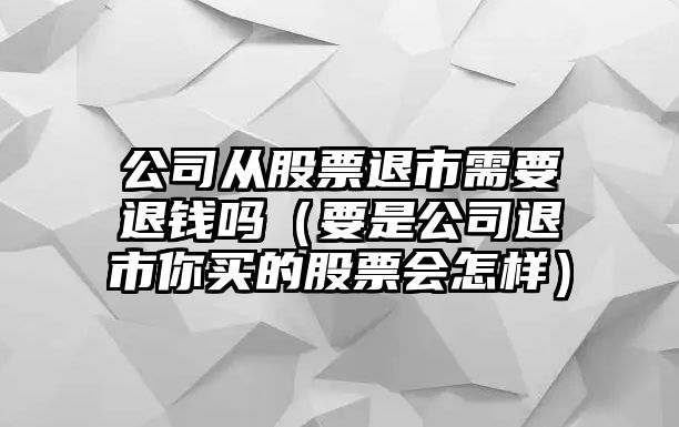 公司從股票退市需要退錢(qián)嗎（要是公司退市你買(mǎi)的股票會(huì )怎樣）