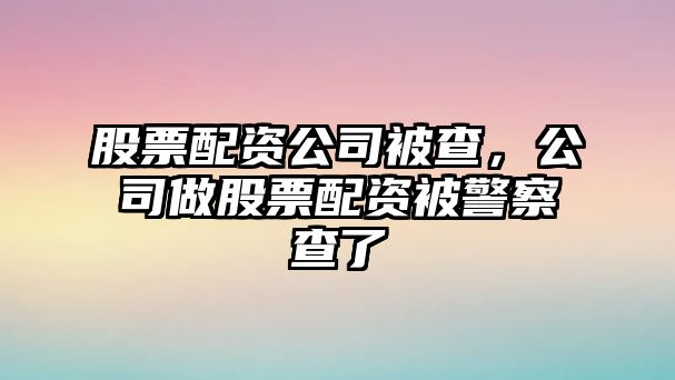 股票配資公司被查，公司做股票配資被警察查了