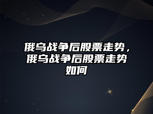 俄烏戰爭后股票走勢，俄烏戰爭后股票走勢如何