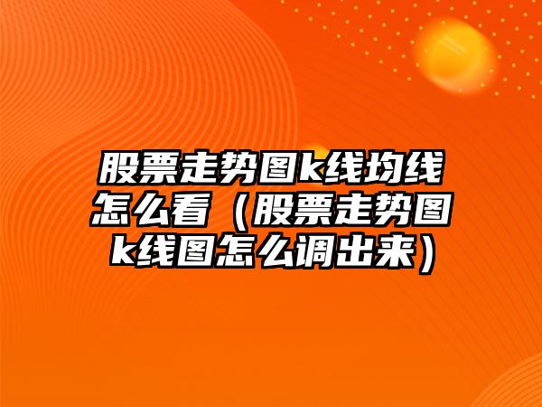 股票走勢圖k線(xiàn)均線(xiàn)怎么看（股票走勢圖k線(xiàn)圖怎么調出來(lái)）