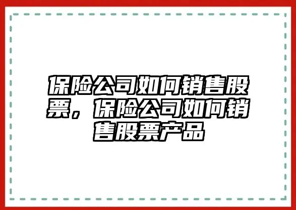 保險公司如何銷(xiāo)售股票，保險公司如何銷(xiāo)售股票產(chǎn)品