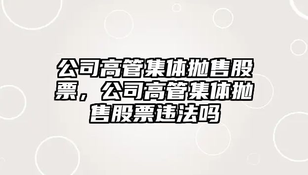 公司高管集體拋售股票，公司高管集體拋售股票違法嗎