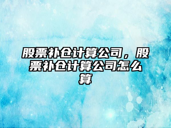 股票補倉計算公司，股票補倉計算公司怎么算