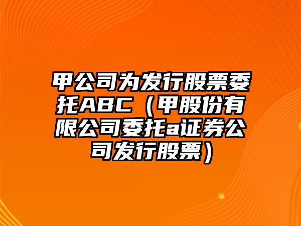 甲公司為發(fā)行股票委托ABC（甲股份有限公司委托a證券公司發(fā)行股票）