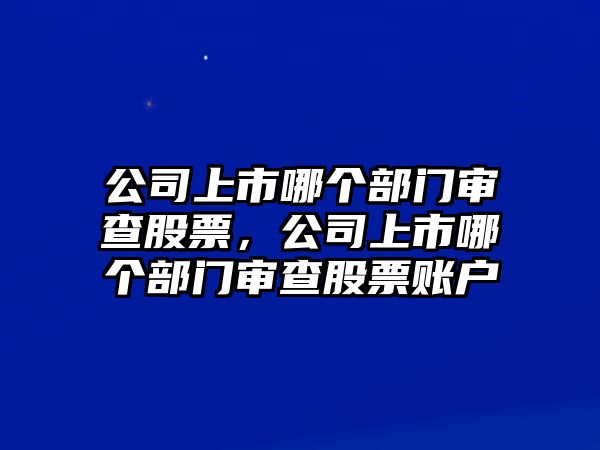 公司上市哪個(gè)部門(mén)審查股票，公司上市哪個(gè)部門(mén)審查股票賬戶(hù)