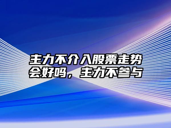 主力不介入股票走勢會(huì )好嗎，主力不參與