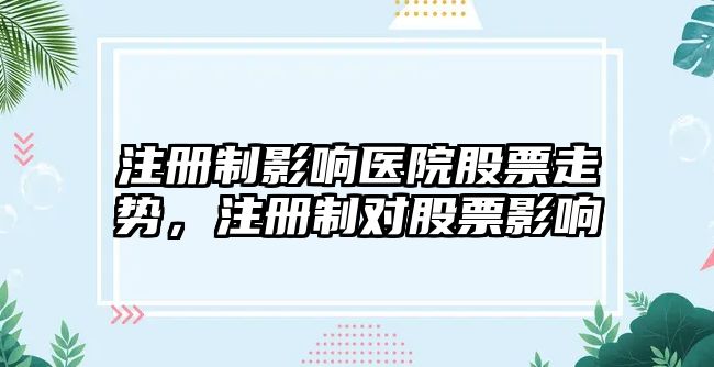 注冊制影響醫院股票走勢，注冊制對股票影響