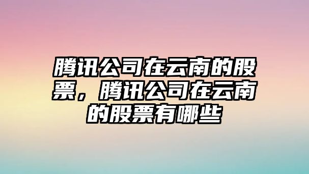 騰訊公司在云南的股票，騰訊公司在云南的股票有哪些