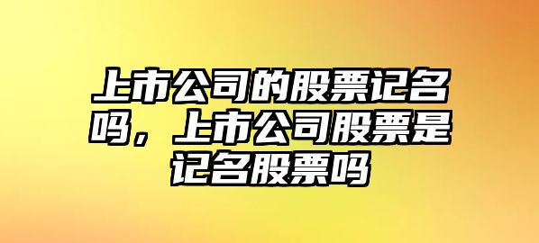 上市公司的股票記名嗎，上市公司股票是記名股票嗎