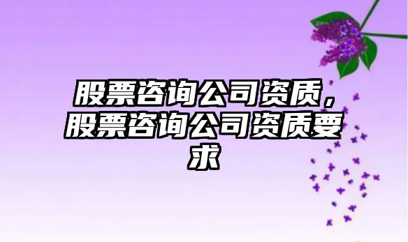 股票咨詢(xún)公司資質(zhì)，股票咨詢(xún)公司資質(zhì)要求