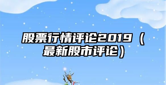 股票行情評論2019（最新股市評論）