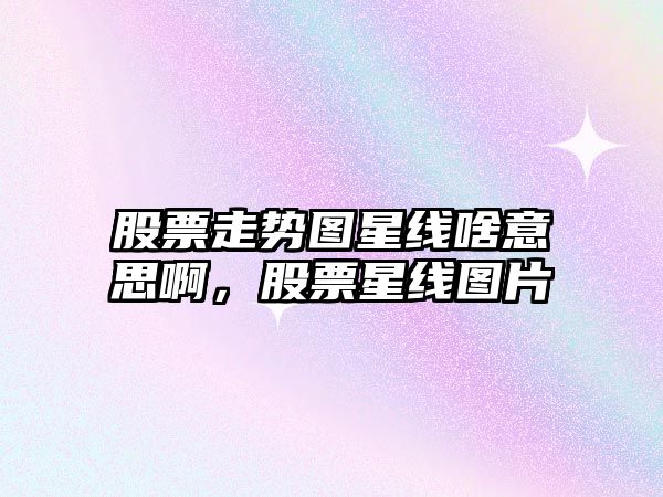 股票走勢圖星線(xiàn)啥意思啊，股票星線(xiàn)圖片