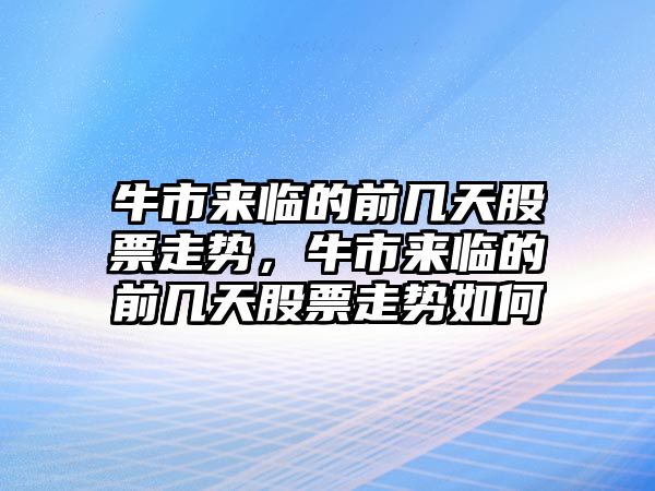 牛市來(lái)臨的前幾天股票走勢，牛市來(lái)臨的前幾天股票走勢如何