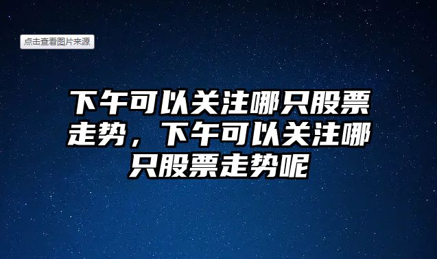 下午可以關(guān)注哪只股票走勢，下午可以關(guān)注哪只股票走勢呢