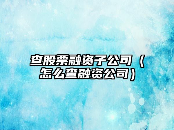 查股票融資子公司（怎么查融資公司）