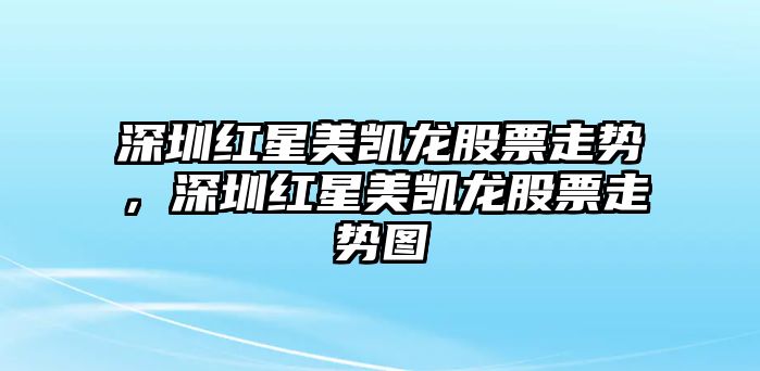 深圳紅星美凱龍股票走勢，深圳紅星美凱龍股票走勢圖