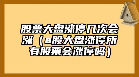 股票大盤(pán)漲停幾次會(huì )漲（a股大盤(pán)漲停所有股票會(huì )漲停嗎）