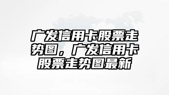 廣發(fā)信用卡股票走勢圖，廣發(fā)信用卡股票走勢圖最新