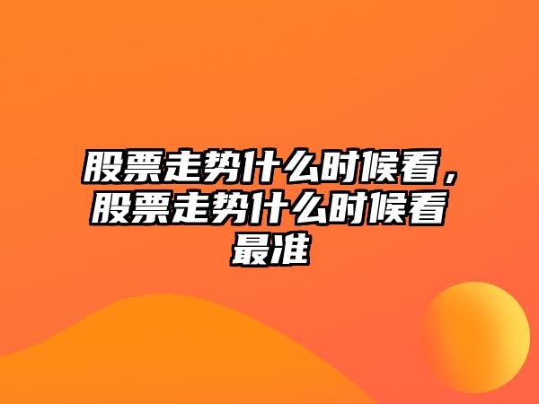 股票走勢什么時(shí)候看，股票走勢什么時(shí)候看最準