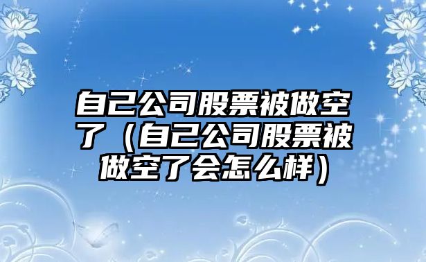 自己公司股票被做空了（自己公司股票被做空了會(huì )怎么樣）