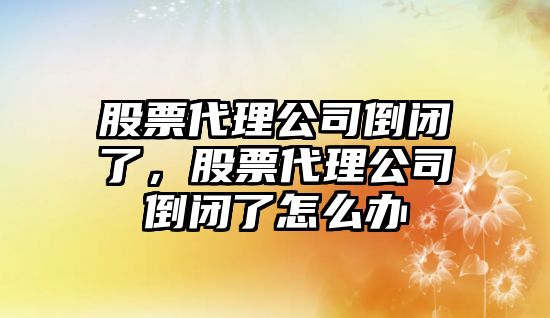 股票代理公司倒閉了，股票代理公司倒閉了怎么辦