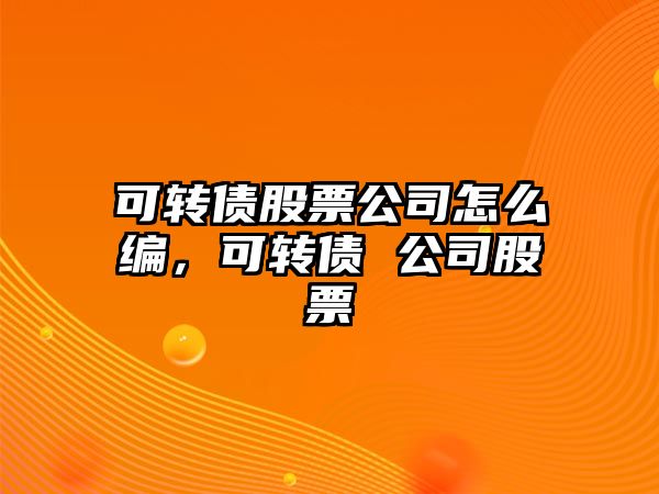 可轉債股票公司怎么編，可轉債 公司股票