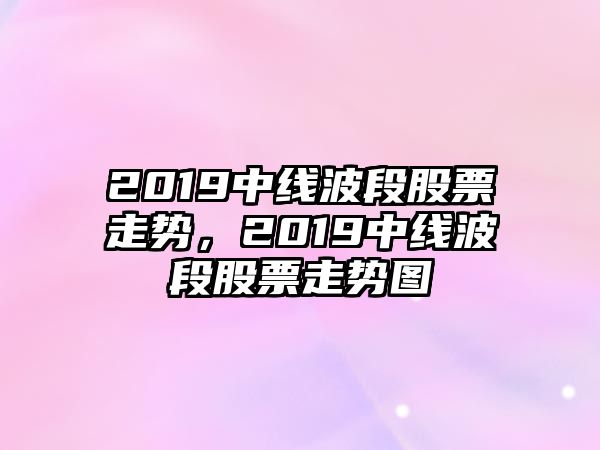 2019中線(xiàn)波段股票走勢，2019中線(xiàn)波段股票走勢圖